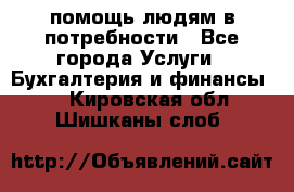 помощь людям в потребности - Все города Услуги » Бухгалтерия и финансы   . Кировская обл.,Шишканы слоб.